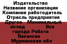 Издательство › Название организации ­ Компания-работодатель › Отрасль предприятия ­ Другое › Минимальный оклад ­ 17 000 - Все города Работа » Вакансии   . Мурманская обл.,Видяево нп